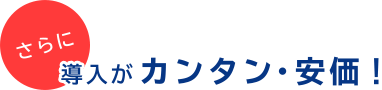 さらに導入がカンタン・安価！