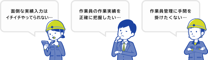 面倒な実績入力はいちいちやってられない…作業員の作業実績を正確に把握したい…作業員管理に手間を掛けたくない…